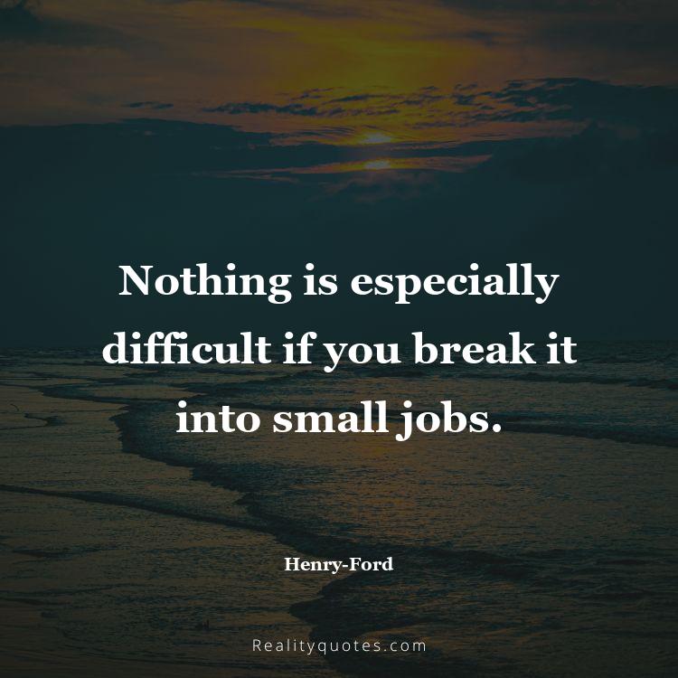 10. Nothing is especially difficult if you break it into small jobs.