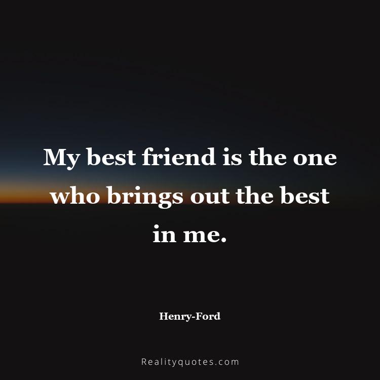 11. My best friend is the one who brings out the best in me.