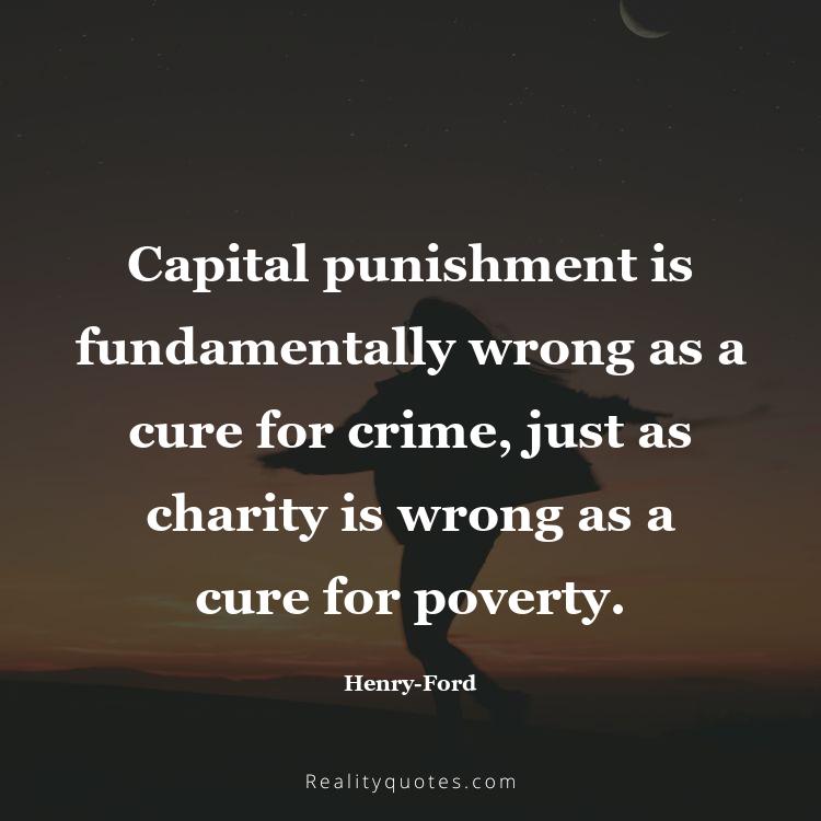18. Capital punishment is fundamentally wrong as a cure for crime, just as charity is wrong as a cure for poverty.
