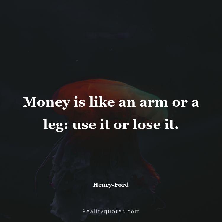 19. Money is like an arm or a leg: use it or lose it.