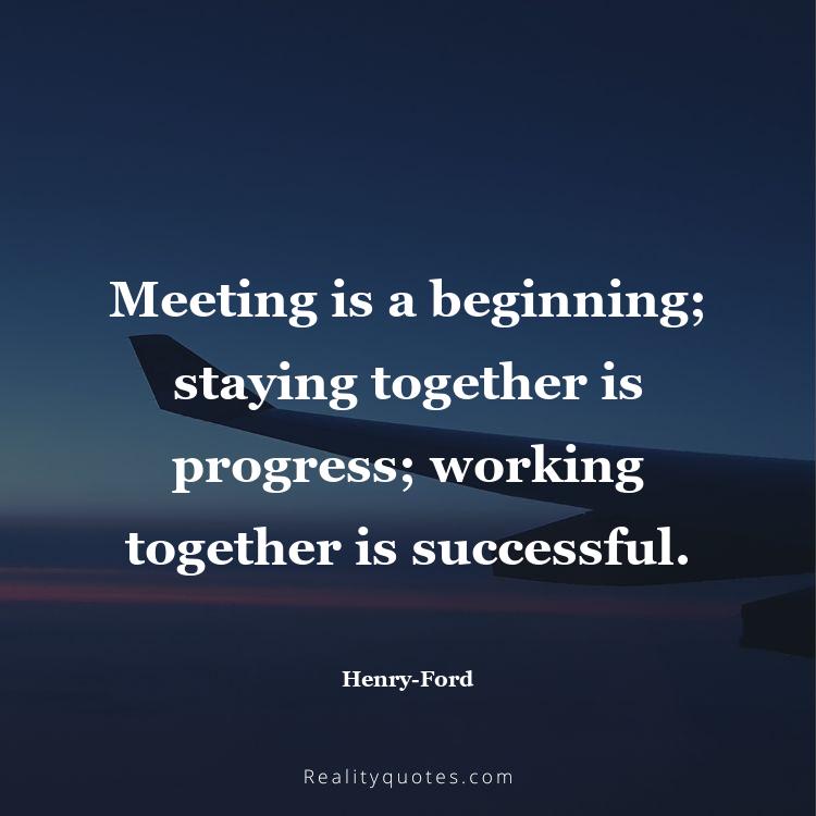 25. Meeting is a beginning; staying together is progress; working together is successful.