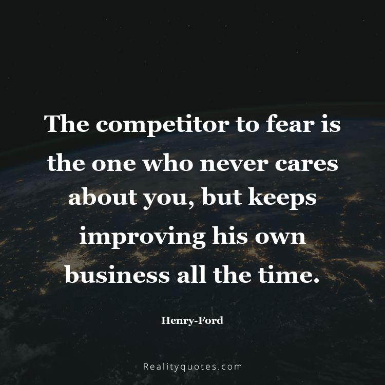 28. The competitor to fear is the one who never cares about you, but keeps improving his own business all the time.