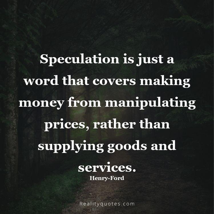 29. Speculation is just a word that covers making money from manipulating prices, rather than supplying goods and services.