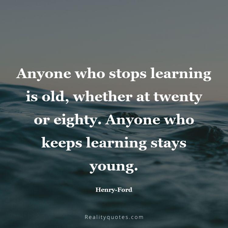 31. Anyone who stops learning is old, whether at twenty or eighty. Anyone who keeps learning stays young.