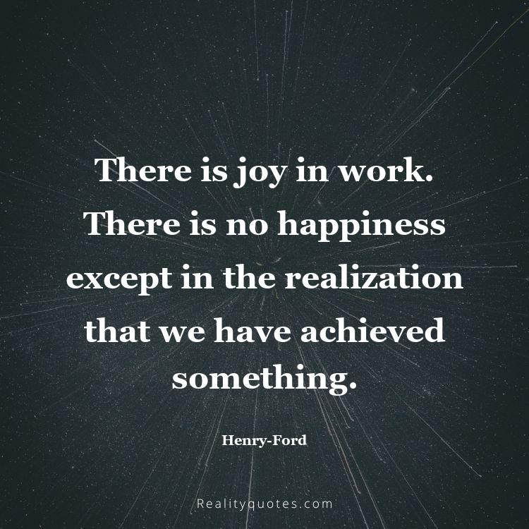 34. There is joy in work. There is no happiness except in the realization that we have achieved something.