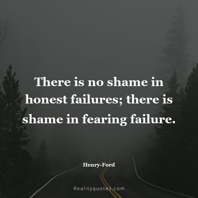 35. There is no shame in honest failures; there is shame in fearing failure.
