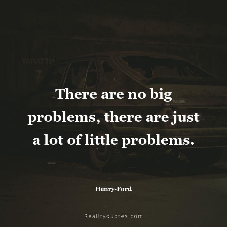 36. There are no big problems, there are just a lot of little problems.