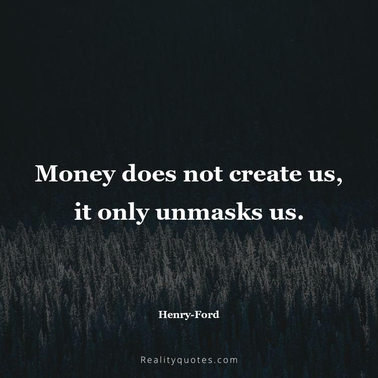 38. Money does not create us, it only unmasks us.