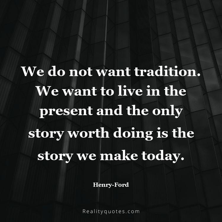 44. We do not want tradition. We want to live in the present and the only story worth doing is the story we make today.