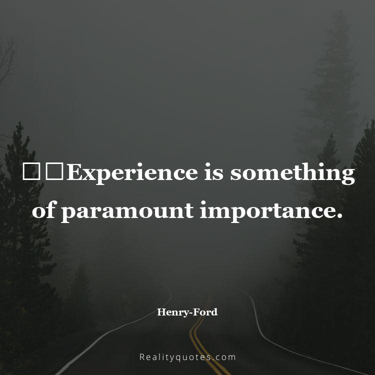 46. ​​Experience is something of paramount importance.
