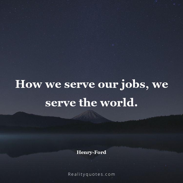47. How we serve our jobs, we serve the world.