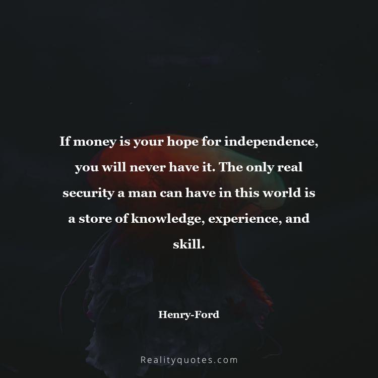 51. If money is your hope for independence, you will never have it. The only real security a man can have in this world is a store of knowledge, experience, and skill.