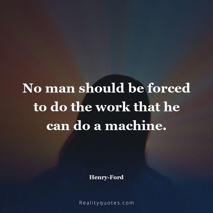 54. No man should be forced to do the work that he can do a machine.