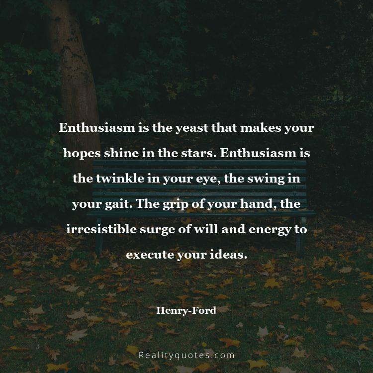 58. Enthusiasm is the yeast that makes your hopes shine in the stars. Enthusiasm is the twinkle in your eye, the swing in your gait. The grip of your hand, the irresistible surge of will and energy to execute your ideas.