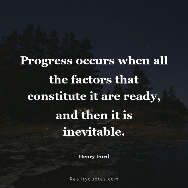 60. Progress occurs when all the factors that constitute it are ready, and then it is inevitable.
