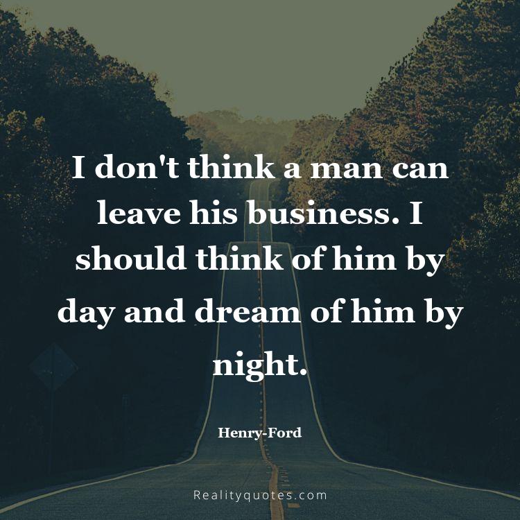 63. I don't think a man can leave his business. I should think of him by day and dream of him by night.