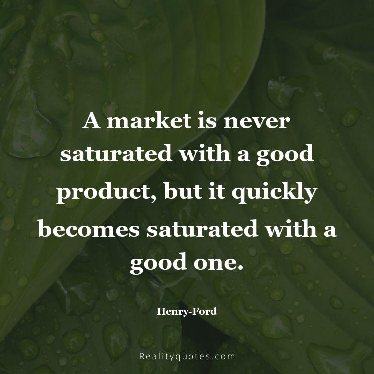 64. A market is never saturated with a good product, but it quickly becomes saturated with a good one.