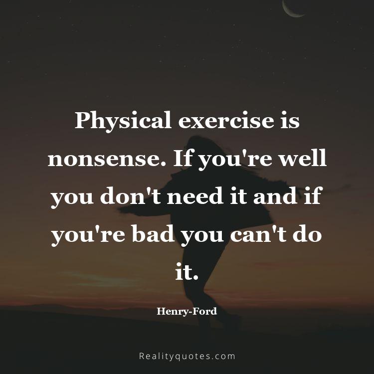 66. Physical exercise is nonsense. If you're well you don't need it and if you're bad you can't do it.