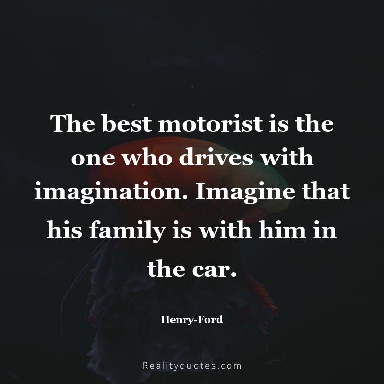 68. The best motorist is the one who drives with imagination. Imagine that his family is with him in the car.