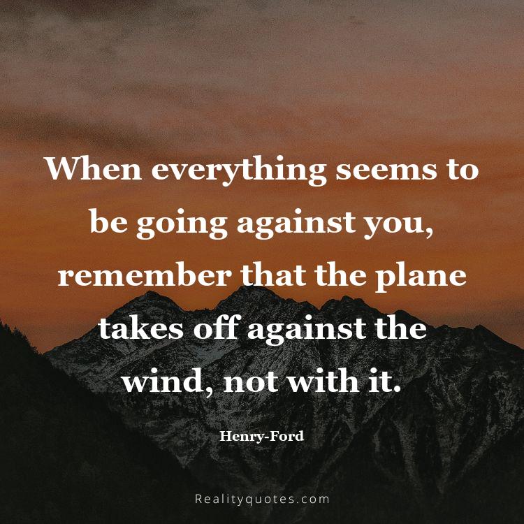 69. When everything seems to be going against you, remember that the plane takes off against the wind, not with it.