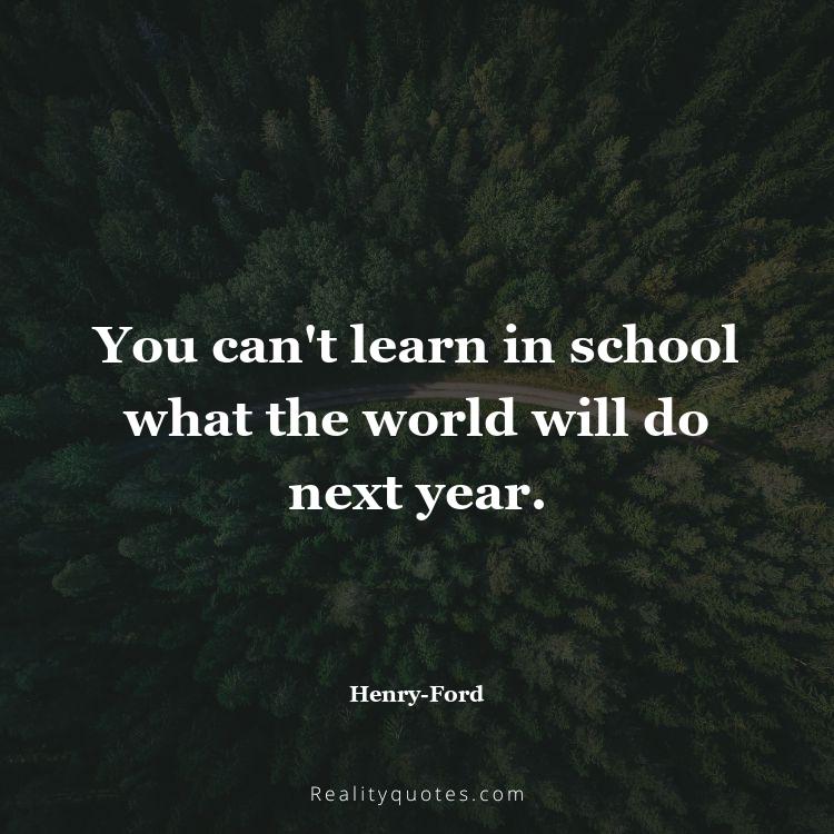 7. You can't learn in school what the world will do next year.