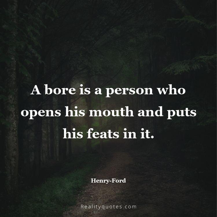 70. A bore is a person who opens his mouth and puts his feats in it.