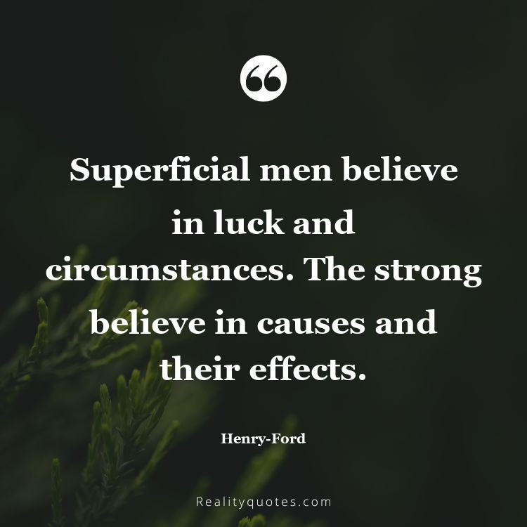 75. Superficial men believe in luck and circumstances. The strong believe in causes and their effects.