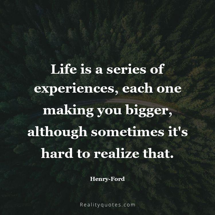 76. Life is a series of experiences, each one making you bigger, although sometimes it's hard to realize that.