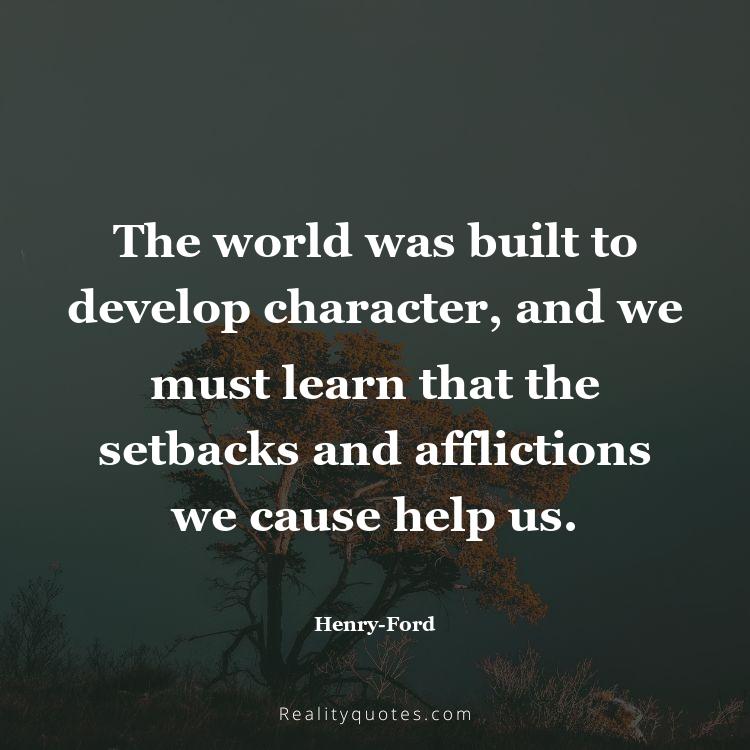78. The world was built to develop character, and we must learn that the setbacks and afflictions we cause help us.
