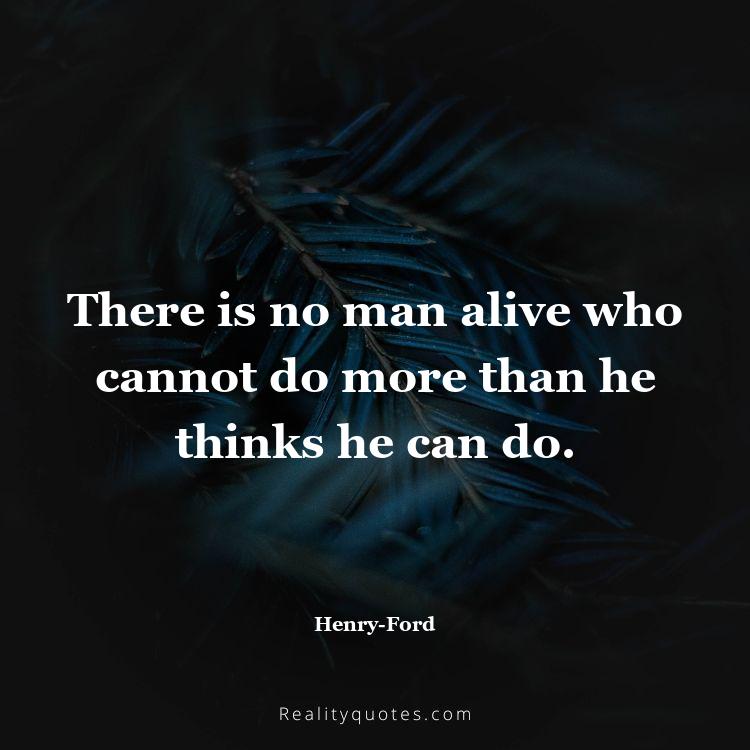 9. There is no man alive who cannot do more than he thinks he can do.