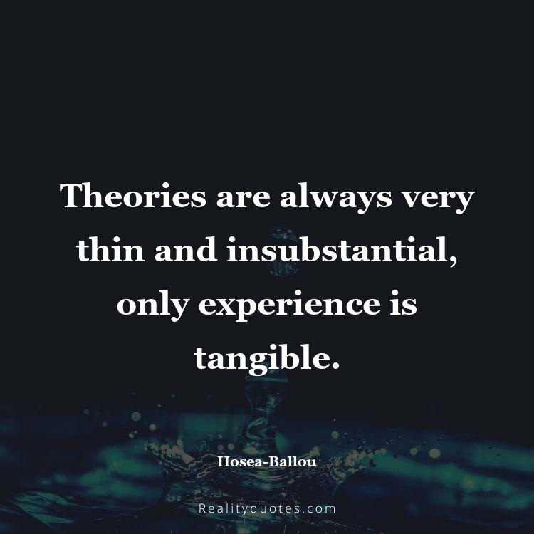11. Theories are always very thin and insubstantial, only experience is tangible.