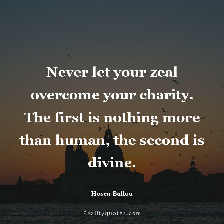 12. Never let your zeal overcome your charity. The first is nothing more than human, the second is divine.