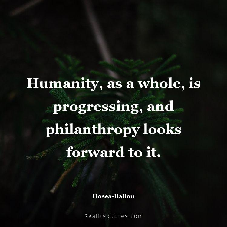 16. Humanity, as a whole, is progressing, and philanthropy looks forward to it.