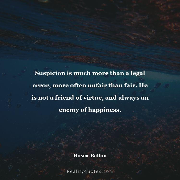 2. Suspicion is much more than a legal error, more often unfair than fair. He is not a friend of virtue, and always an enemy of happiness.