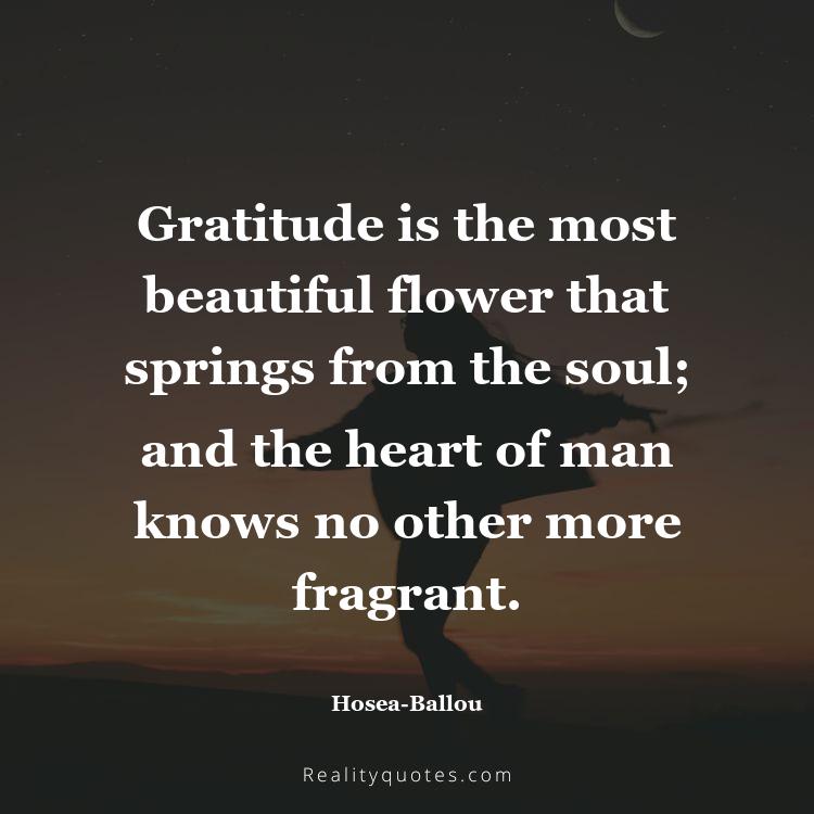 21. Gratitude is the most beautiful flower that springs from the soul; and the heart of man knows no other more fragrant.