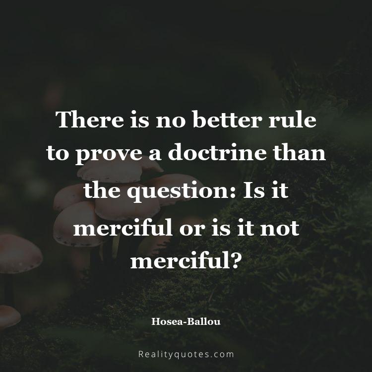 28. There is no better rule to prove a doctrine than the question: Is it merciful or is it not merciful?