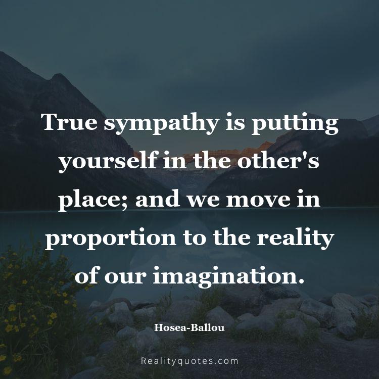34. True sympathy is putting yourself in the other's place; and we move in proportion to the reality of our imagination.