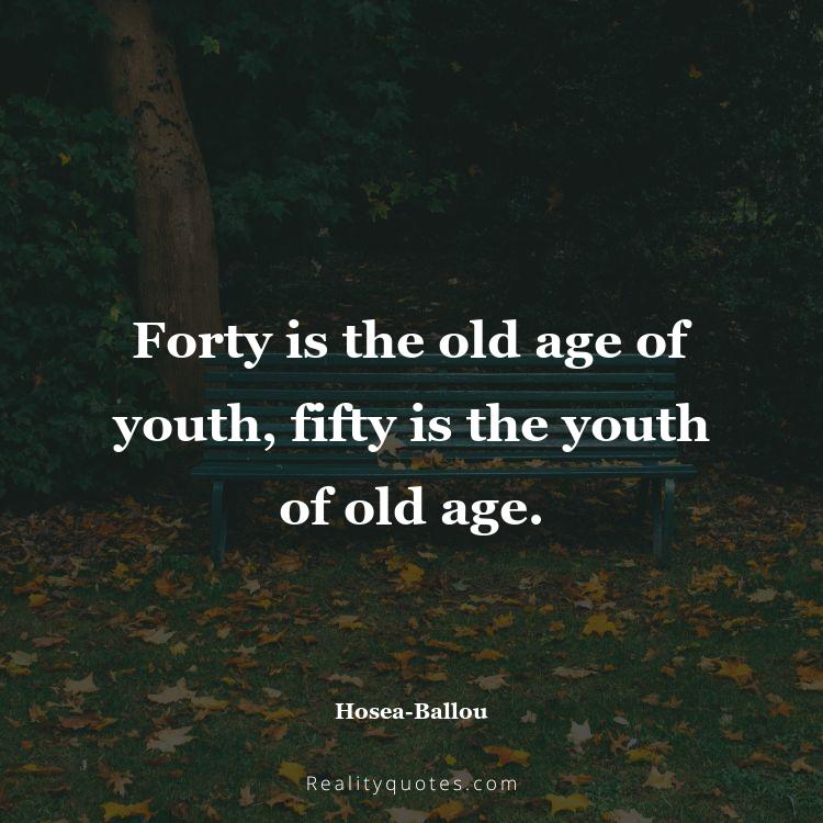 35. Forty is the old age of youth, fifty is the youth of old age.