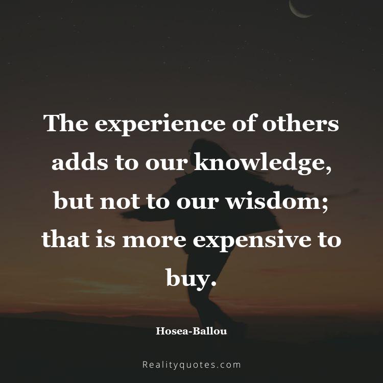 36. The experience of others adds to our knowledge, but not to our wisdom; that is more expensive to buy.