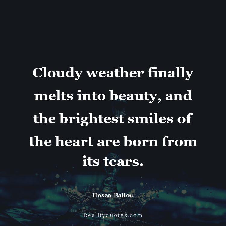 38. Cloudy weather finally melts into beauty, and the brightest smiles of the heart are born from its tears.