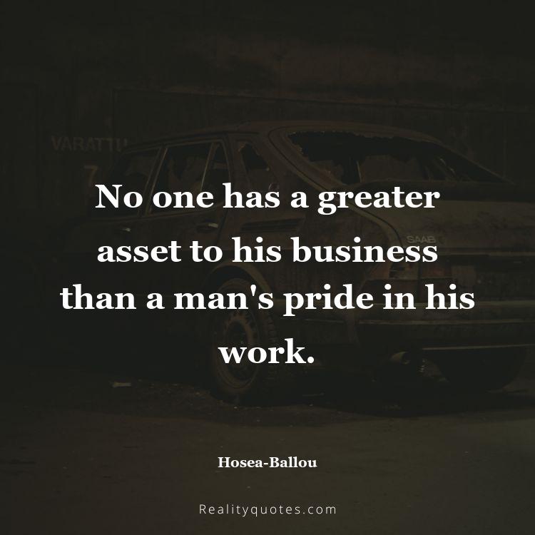 4. No one has a greater asset to his business than a man's pride in his work.
