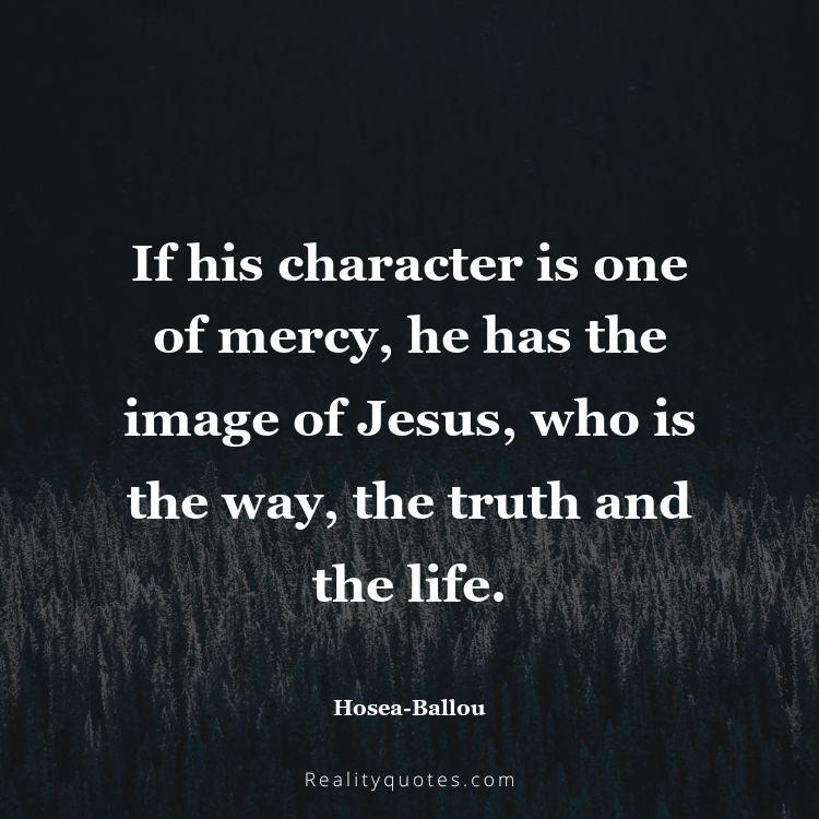 40. If his character is one of mercy, he has the image of Jesus, who is the way, the truth and the life.