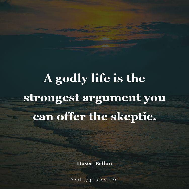 49. A godly life is the strongest argument you can offer the skeptic.