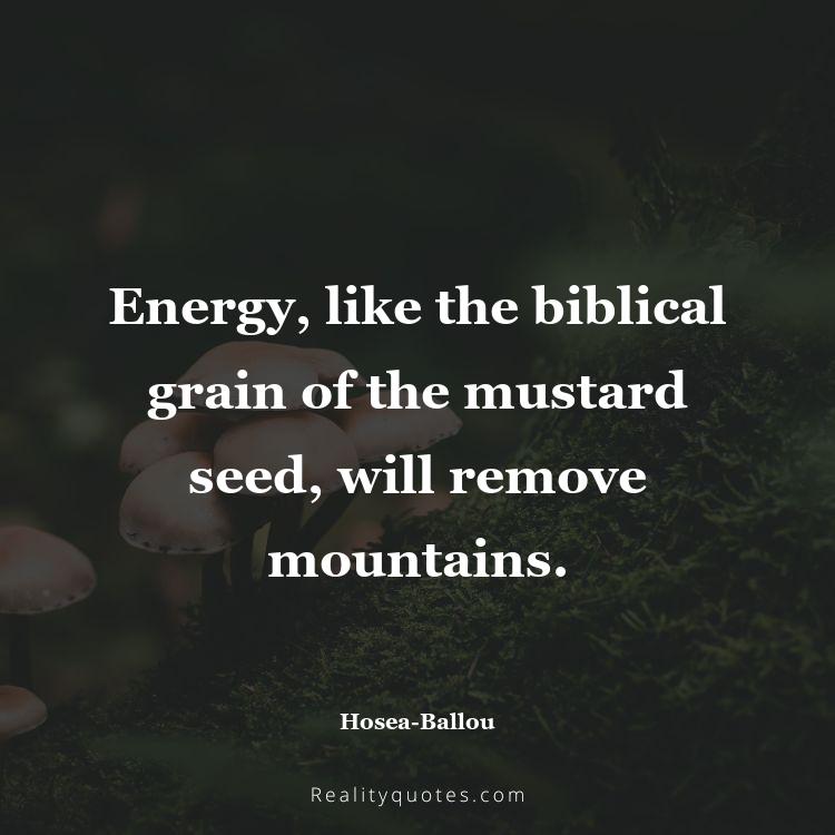 5. Energy, like the biblical grain of the mustard seed, will remove mountains.