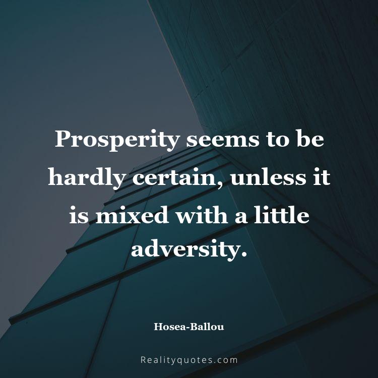 56. Prosperity seems to be hardly certain, unless it is mixed with a little adversity.