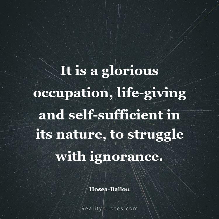 63. It is a glorious occupation, life-giving and self-sufficient in its nature, to struggle with ignorance.