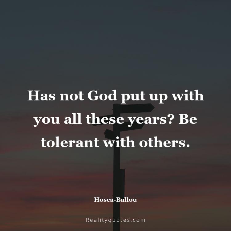 73. Has not God put up with you all these years? Be tolerant with others.