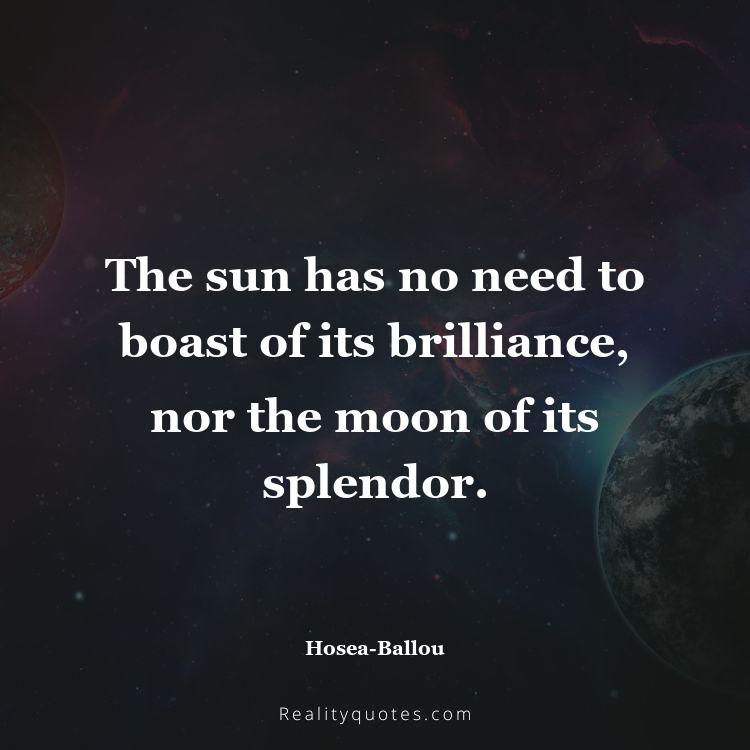 77. The sun has no need to boast of its brilliance, nor the moon of its splendor.