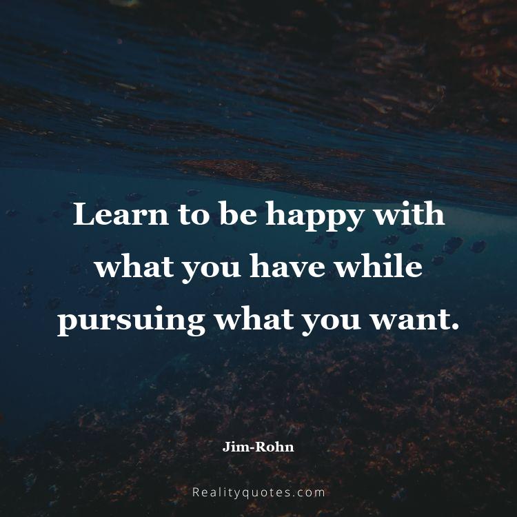 12. Learn to be happy with what you have while pursuing what you want.