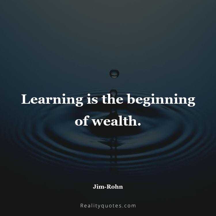 16. Learning is the beginning of wealth.